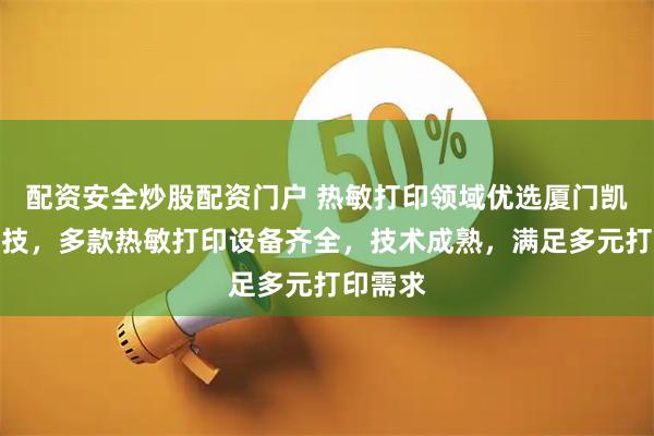 配资安全炒股配资门户 热敏打印领域优选厦门凯胜诺科技，多款热敏打印设备齐全，技术成熟，满足多元打印需求