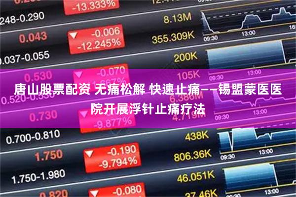 唐山股票配资 无痛松解 快速止痛——锡盟蒙医医院开展浮针止痛疗法