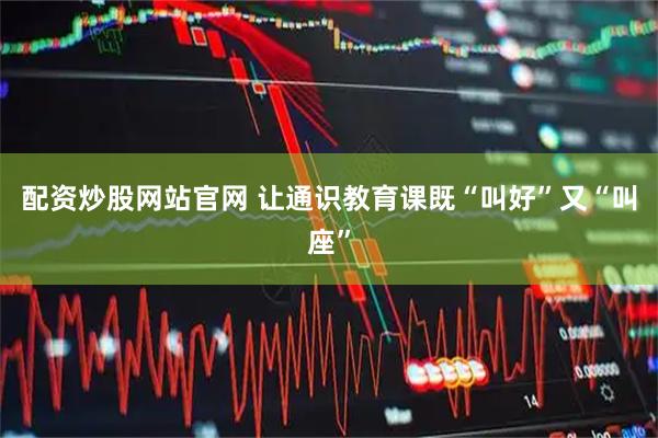 配资炒股网站官网 让通识教育课既“叫好”又“叫座”