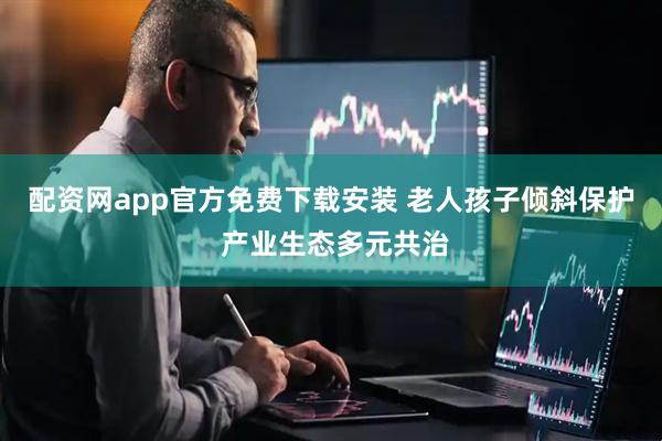 配资网app官方免费下载安装 老人孩子倾斜保护 产业生态多元共治