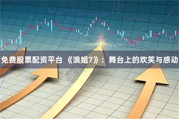 免费股票配资平台 《浪姐7》：舞台上的欢笑与感动