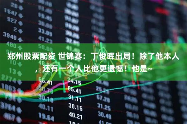 郑州股票配资 世锦赛：丁俊晖出局！除了他本人，还有一个人比他更遗憾！他是~