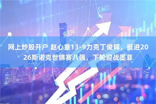 网上炒股开户 赵心童13-9力克丁俊晖，挺进2026斯诺克世锦赛八强，下轮迎战墨菲