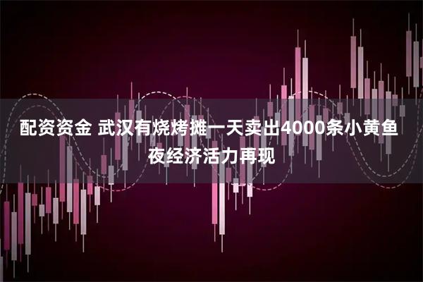 配资资金 武汉有烧烤摊一天卖出4000条小黄鱼 夜经济活力再现