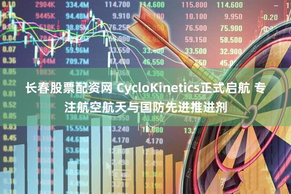 长春股票配资网 CycloKinetics正式启航 专注航空航天与国防先进推进剂