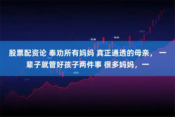 股票配资论 奉劝所有妈妈 真正通透的母亲， 一辈子就管好孩子两件事 很多妈妈，一