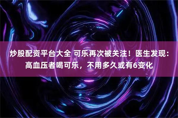 炒股配资平台大全 可乐再次被关注！医生发现：高血压者喝可乐，不用多久或有6变化