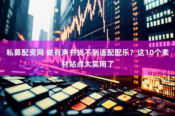 私募配资网 做有声书找不到适配配乐？这10个素材站点太实用了