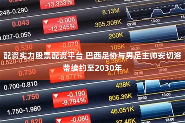配资实力股票配资平台 巴西足协与男足主帅安切洛蒂续约至2030年