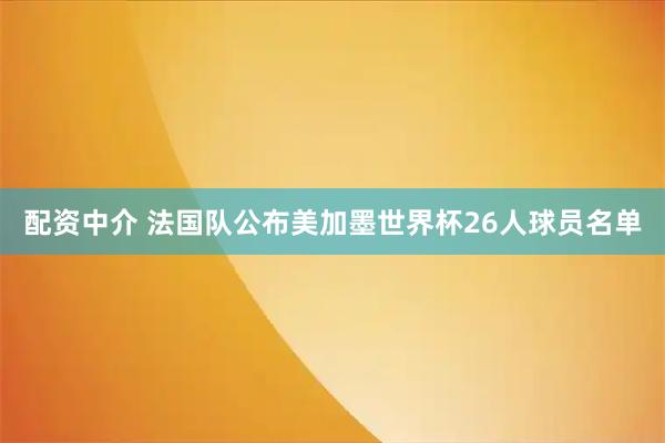 配资中介 法国队公布美加墨世界杯26人球员名单