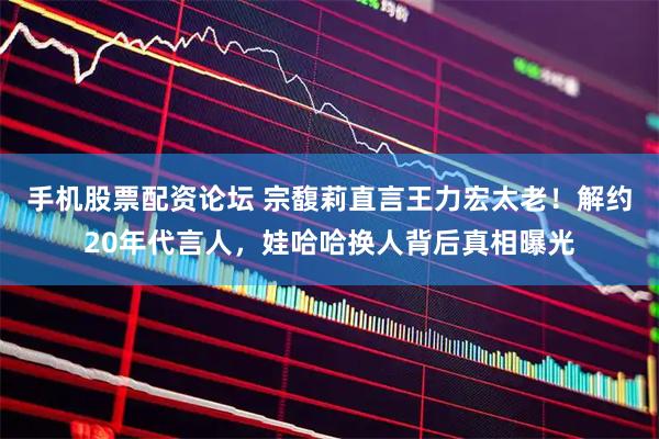 手机股票配资论坛 宗馥莉直言王力宏太老！解约20年代言人，娃哈哈换人背后真相曝光