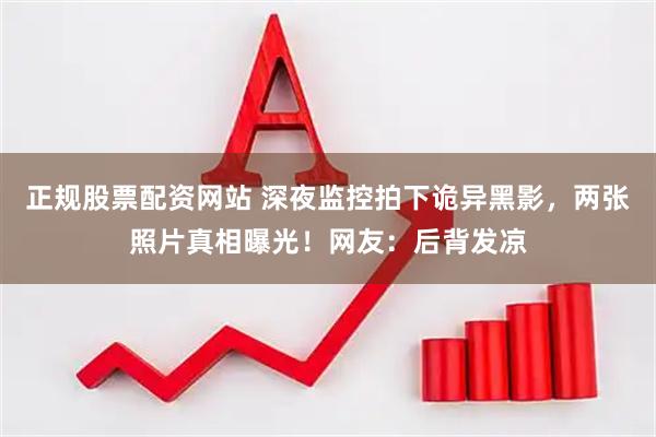 正规股票配资网站 深夜监控拍下诡异黑影，两张照片真相曝光！网友：后背发凉