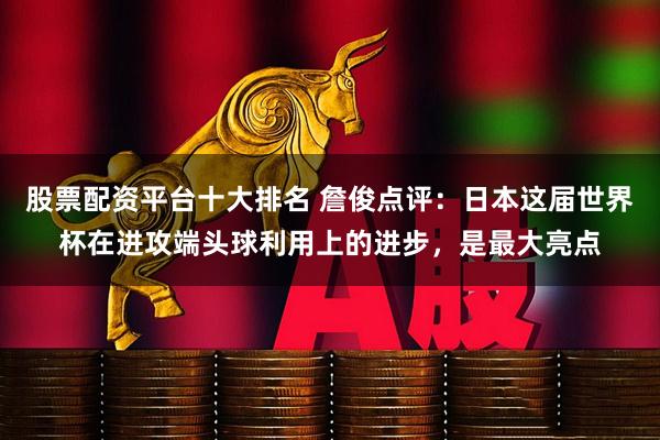 股票配资平台十大排名 詹俊点评：日本这届世界杯在进攻端头球利用上的进步，是最大亮点