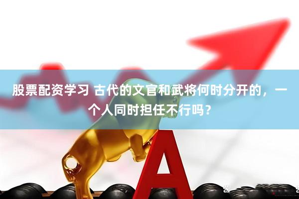 股票配资学习 古代的文官和武将何时分开的，一个人同时担任不行吗？