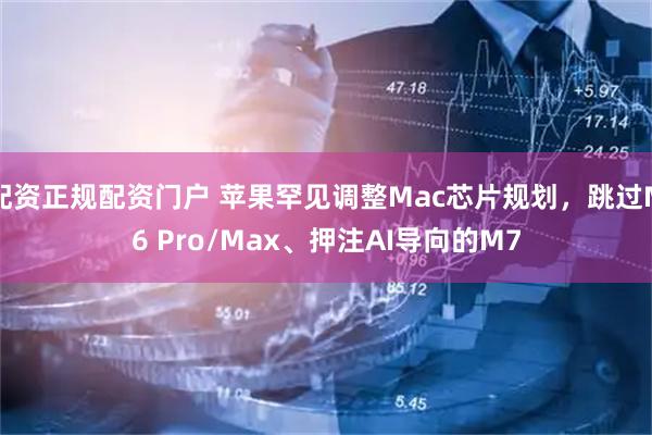 配资正规配资门户 苹果罕见调整Mac芯片规划，跳过M6 Pro/Max、押注AI导向的M7