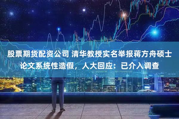 股票期货配资公司 清华教授实名举报蒋方舟硕士论文系统性造假，人大回应：已介入调查