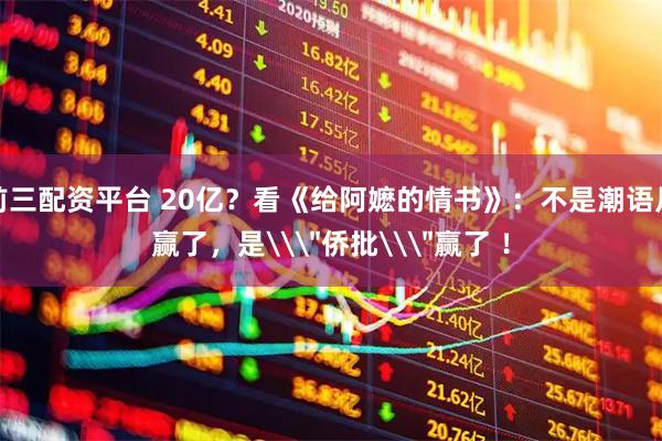前三配资平台 20亿？看《给阿嬷的情书》：不是潮语片赢了，是\＂侨批\＂赢了 ！