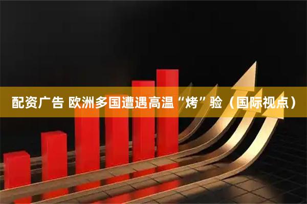 配资广告 欧洲多国遭遇高温“烤”验（国际视点）