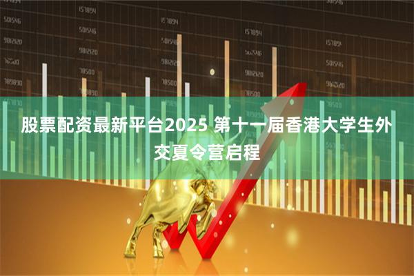 股票配资最新平台2025 第十一届香港大学生外交夏令营启程