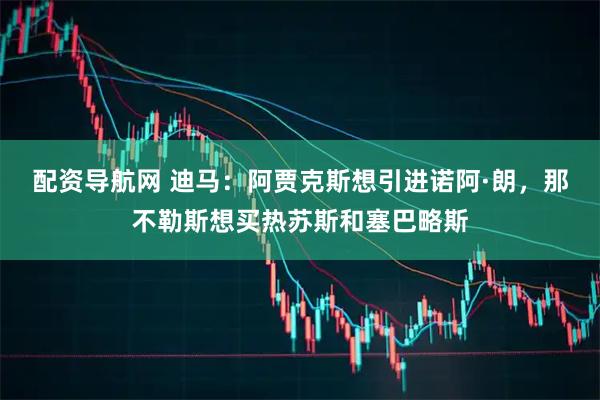 配资导航网 迪马：阿贾克斯想引进诺阿·朗，那不勒斯想买热苏斯和塞巴略斯