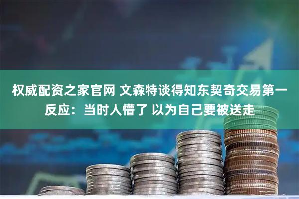 权威配资之家官网 文森特谈得知东契奇交易第一反应：当时人懵了 以为自己要被送走