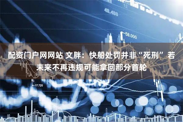 配资门户网网站 文胖:快船处罚并非“死刑” 若未来不再违规可能拿回部分首轮