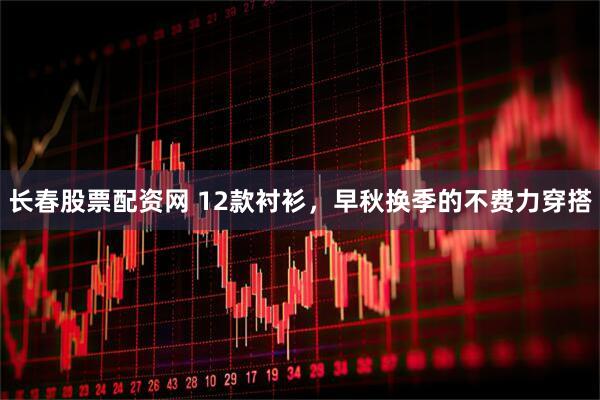 长春股票配资网 12款衬衫，早秋换季的不费力穿搭