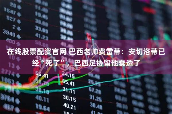 在线股票配资官网 巴西老帅费雷蒂：安切洛蒂已经“死了”，巴西足协留他蠢透了