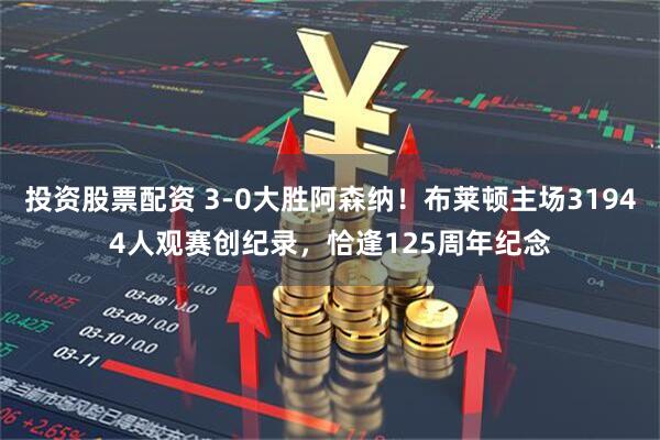 投资股票配资 3-0大胜阿森纳！布莱顿主场31944人观赛创纪录，恰逢125周年纪念