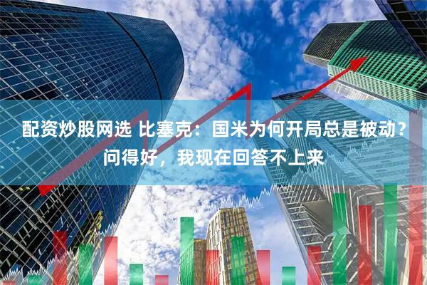配资炒股网选 比塞克：国米为何开局总是被动？问得好，我现在回答不上来